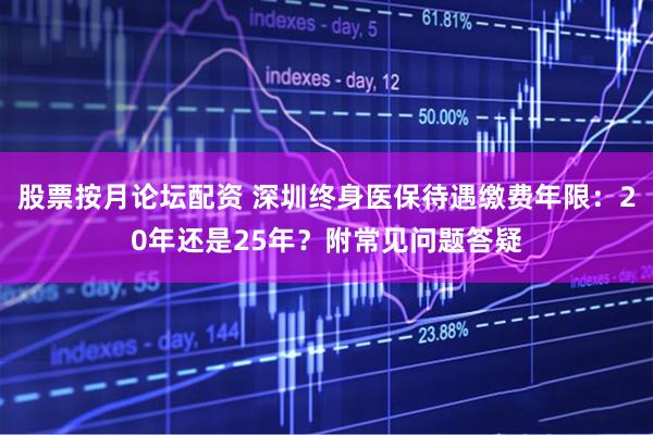 股票按月论坛配资 深圳终身医保待遇缴费年限：20年还是25年？附常见问题答疑