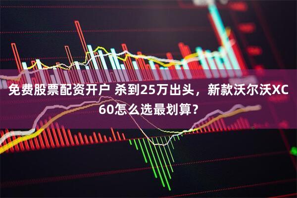 免费股票配资开户 杀到25万出头，新款沃尔沃XC60怎么选最划算？