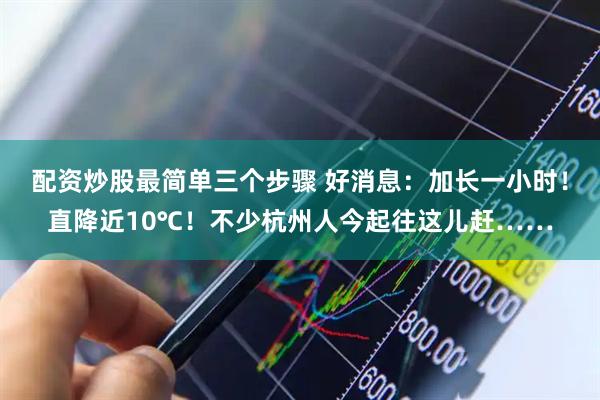 配资炒股最简单三个步骤 好消息：加长一小时！直降近10℃！不少杭州人今起往这儿赶……