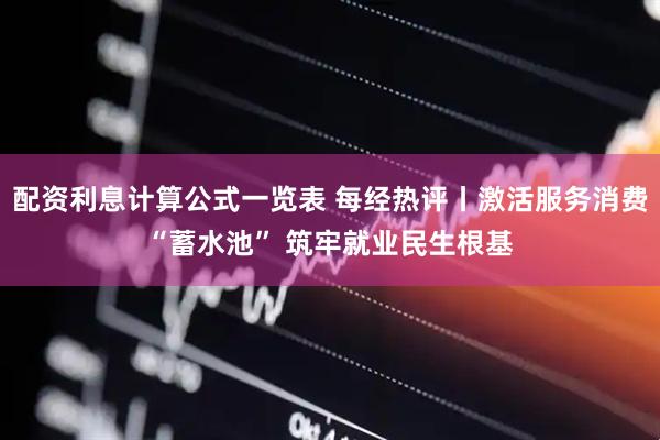配资利息计算公式一览表 每经热评丨激活服务消费“蓄水池” 筑牢就业民生根基
