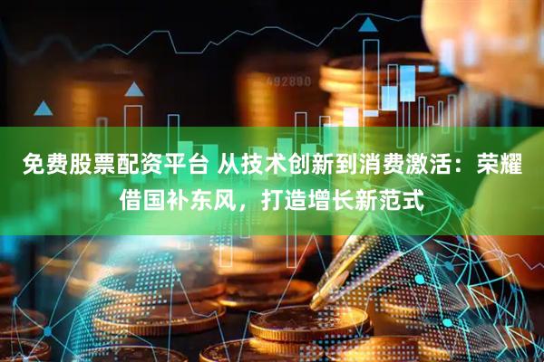 免费股票配资平台 从技术创新到消费激活：荣耀借国补东风，打造增长新范式