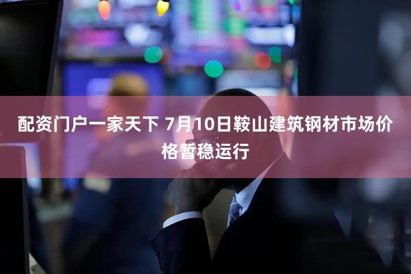 配资门户一家天下 7月10日鞍山建筑钢材市场价格暂稳运行