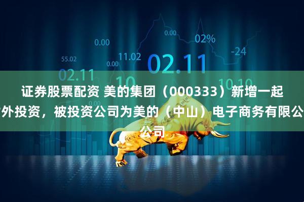 证券股票配资 美的集团（000333）新增一起对外投资，被投资公司为美的（中山）电子商务有限公司