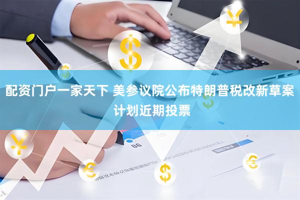 配资门户一家天下 美参议院公布特朗普税改新草案 计划近期投票