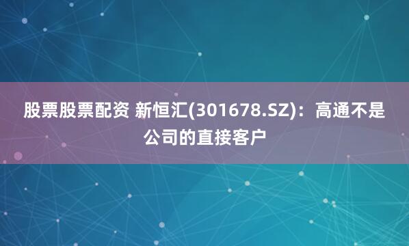 股票股票配资 新恒汇(301678.SZ)：高通不是公司的直接客户