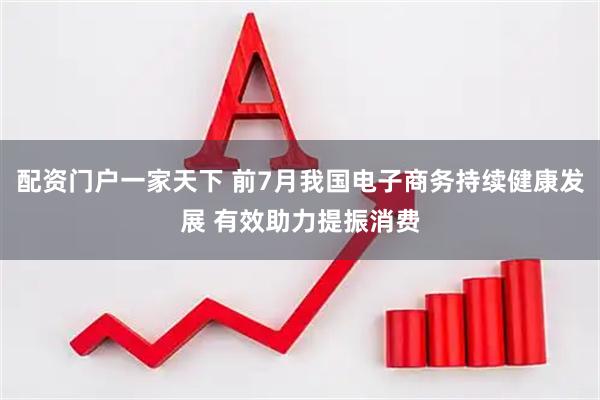 配资门户一家天下 前7月我国电子商务持续健康发展 有效助力提振消费