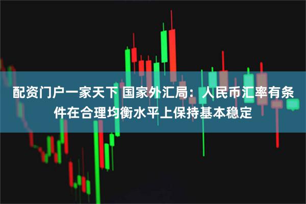 配资门户一家天下 国家外汇局：人民币汇率有条件在合理均衡水平上保持基本稳定