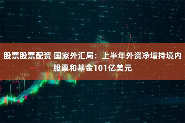 股票股票配资 国家外汇局：上半年外资净增持境内股票和基金101亿美元