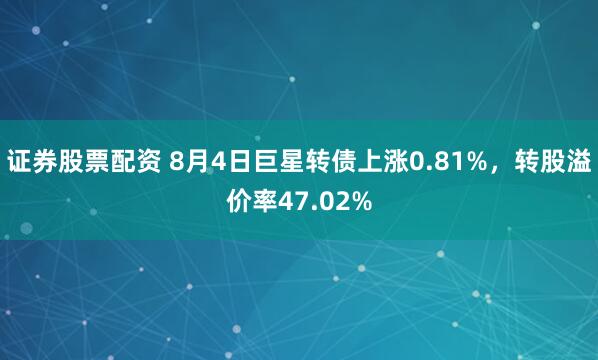 证券股票配资 8月4日巨星转债上涨0.81%，转股溢价率47.02%