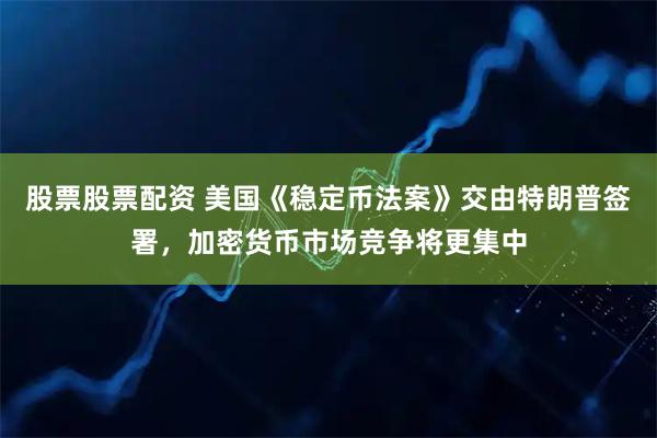 股票股票配资 美国《稳定币法案》交由特朗普签署，加密货币市场竞争将更集中