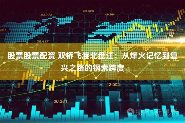 股票股票配资 双桥飞渡北盘江：从烽火记忆到复兴之路的钢索跨度