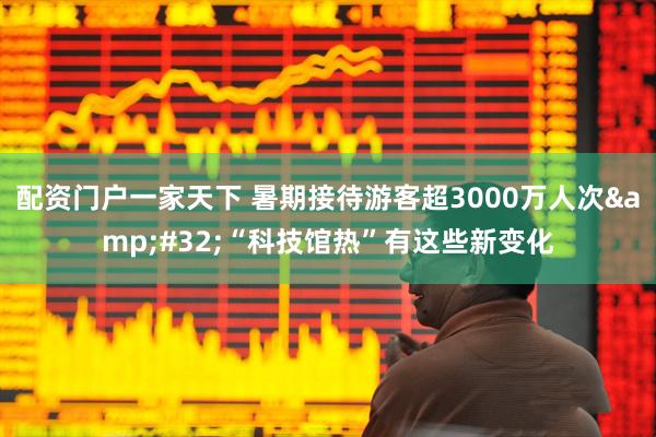 配资门户一家天下 暑期接待游客超3000万人次&#32;“科技馆热”有这些新变化