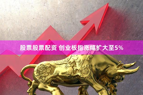 股票股票配资 创业板指涨幅扩大至5%